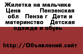 Жилетка на мальчика › Цена ­ 500 - Пензенская обл., Пенза г. Дети и материнство » Детская одежда и обувь   